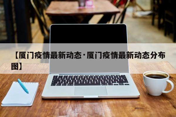【厦门疫情最新动态·厦门疫情最新动态分布图】