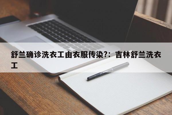 舒兰确诊洗衣工由衣服传染?：吉林舒兰洗衣工