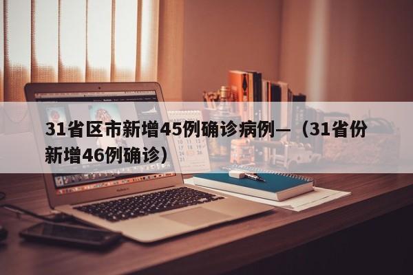 31省区市新增45例确诊病例—（31省份新增46例确诊）