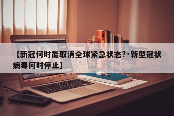 【新冠何时能取消全球紧急状态?·新型冠状病毒何时停止】