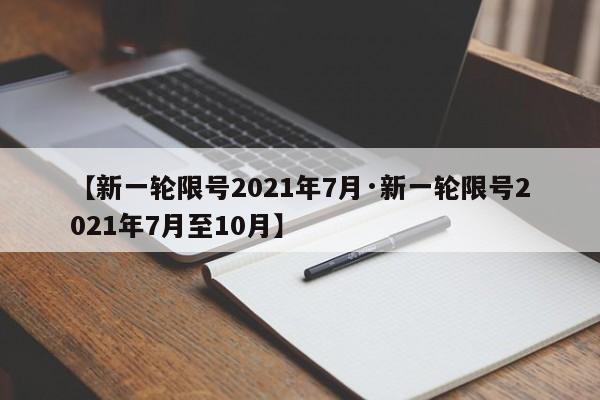 【新一轮限号2021年7月·新一轮限号2021年7月至10月】