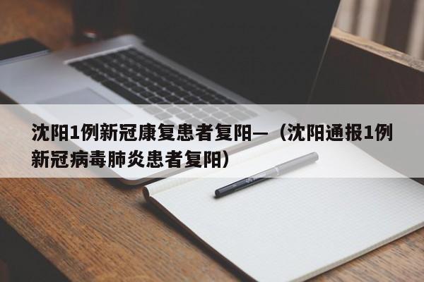 沈阳1例新冠康复患者复阳—(沈阳通报1例新冠病毒肺炎患者复阳)