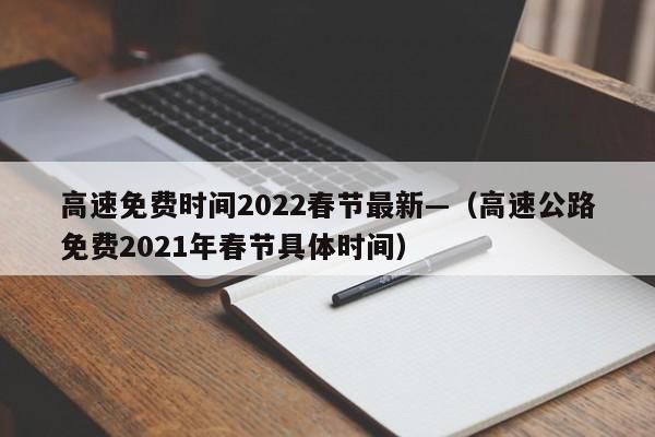 高速免费时间2022春节最新—(高速公路免费2021年春节具体时间)