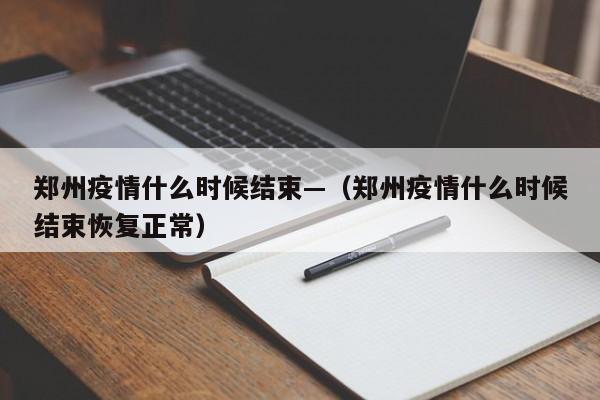 郑州疫情什么时候结束—（郑州疫情什么时候结束恢复正常）