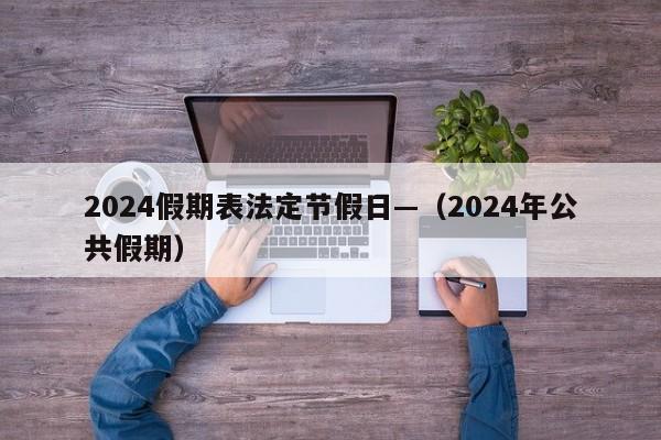 2024假期表法定节假日—(2024年公共假期)