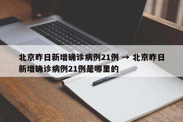 北京昨日新增确诊病例21例 → 北京昨日新增确诊病例21例是哪里的