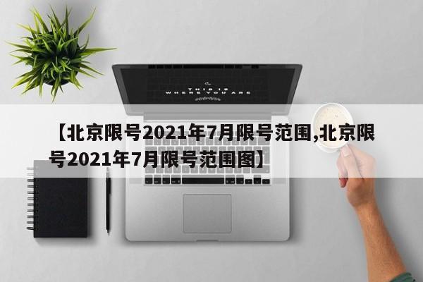 【北京限号2021年7月限号范围,北京限号2021年7月限号范围图】