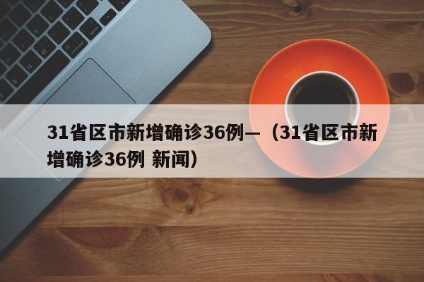 31省区市新增确诊36例—(31省区市新增确诊36例 新闻)