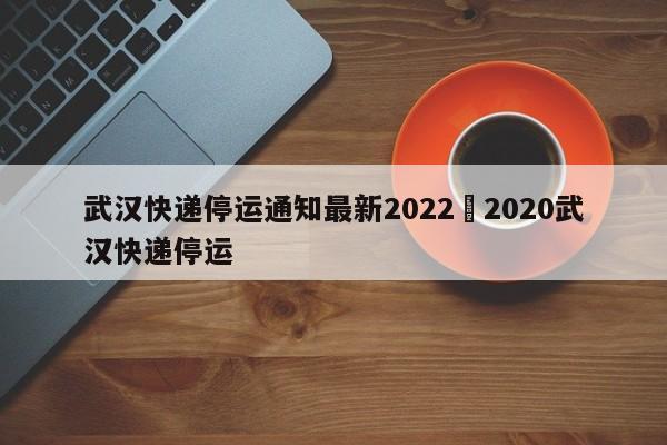 武汉快递停运通知最新2022›2020武汉快递停运
