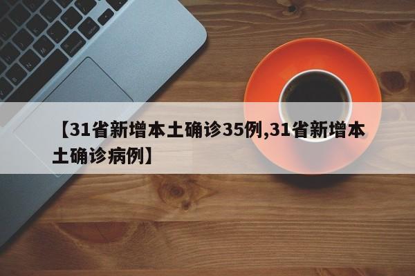 【31省新增本土确诊35例,31省新增本土确诊病例】