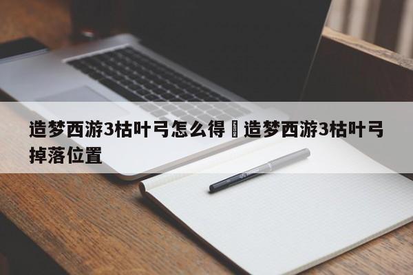 造梦西游3枯叶弓怎么得›造梦西游3枯叶弓掉落位置