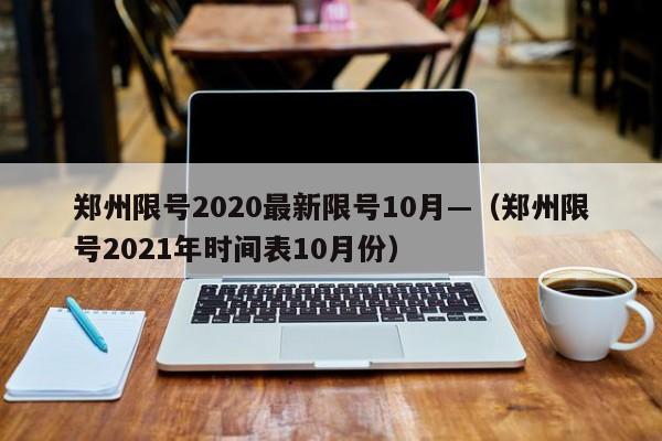 郑州限号2020最新限号10月—(郑州限号2021年时间表10月份)