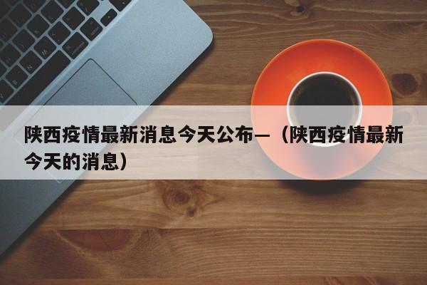 陕西疫情最新消息今天公布—(陕西疫情最新今天的消息)