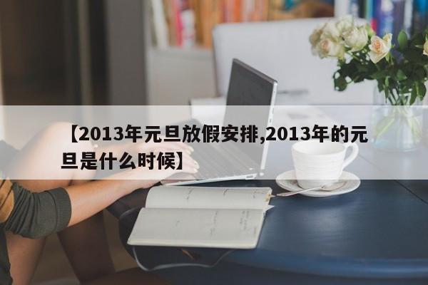 【2013年元旦放假安排,2013年的元旦是什么时候】