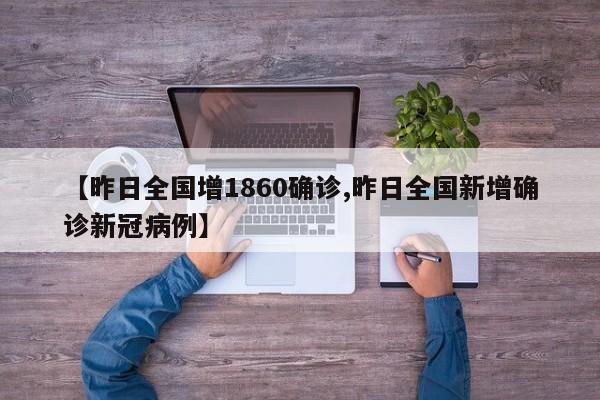 【昨日全国增1860确诊,昨日全国新增确诊新冠病例】