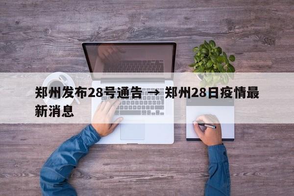 郑州发布28号通告 → 郑州28日疫情最新消息