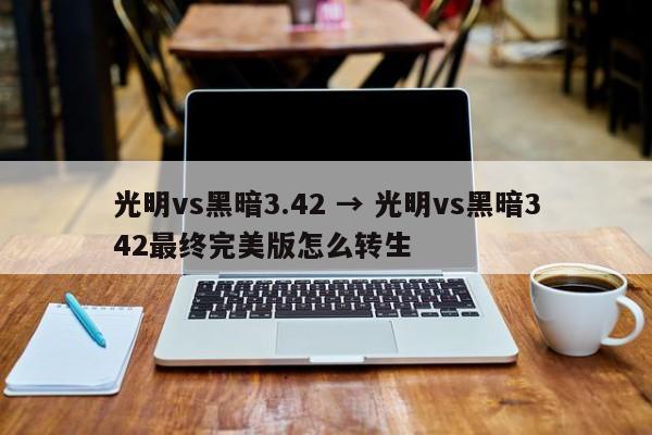 光明vs黑暗3.42 → 光明vs黑暗342最终完美版怎么转生