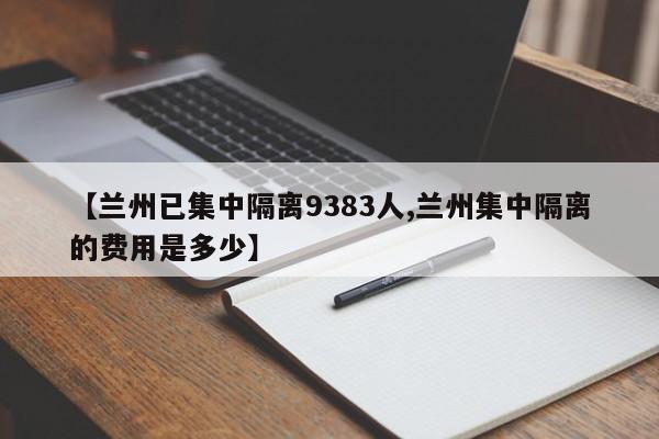 【兰州已集中隔离9383人,兰州集中隔离的费用是多少】