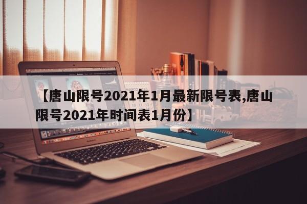 【唐山限号2021年1月最新限号表,唐山限号2021年时间表1月份】