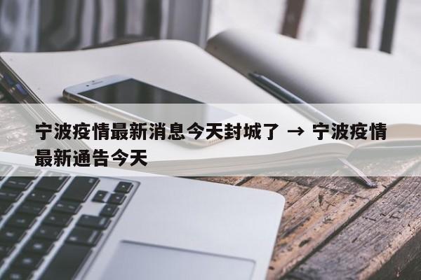 宁波疫情最新消息今天封城了 → 宁波疫情最新通告今天