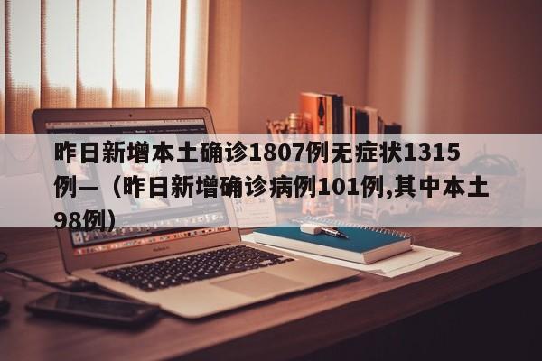 昨日新增本土确诊1807例无症状1315例—(昨日新增确诊病例101例,其中本土98例)