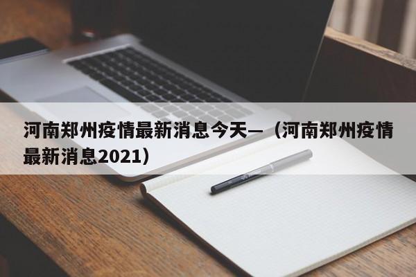 河南郑州疫情最新消息今天—(河南郑州疫情最新消息2021)