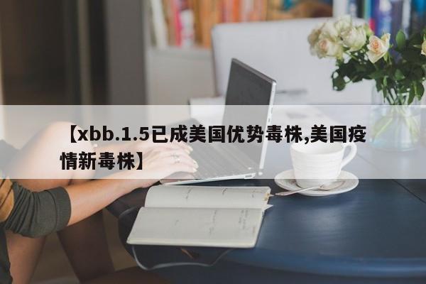 【xbb.1.5已成美国优势毒株,美国疫情新毒株】