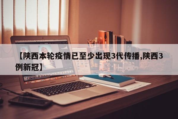 【陕西本轮疫情已至少出现3代传播,陕西3例新冠】