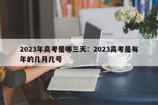 2023年高考是哪三天:2023高考是每年的几月几号