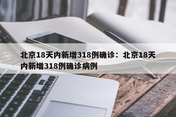 北京18天内新增318例确诊:北京18天内新增318例确诊病例