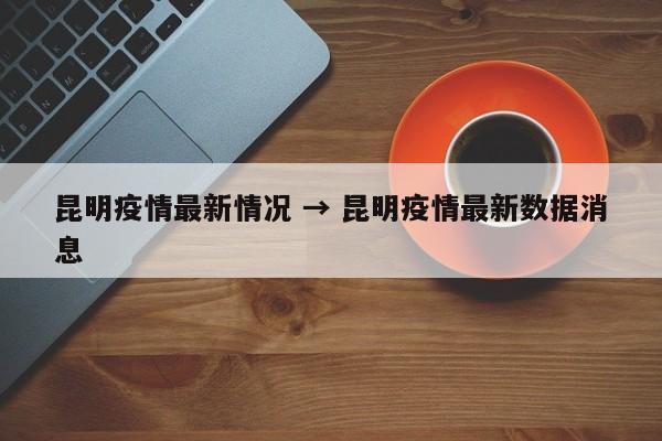 昆明疫情最新情况 → 昆明疫情最新数据消息