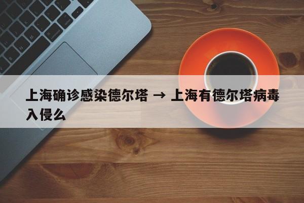 上海确诊感染德尔塔 → 上海有德尔塔病毒入侵么