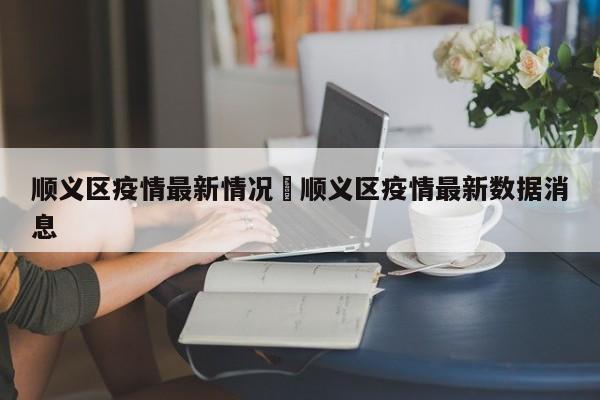 顺义区疫情最新情况›顺义区疫情最新数据消息