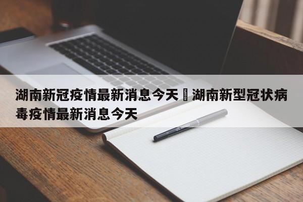 湖南新冠疫情最新消息今天›湖南新型冠状病毒疫情最新消息今天