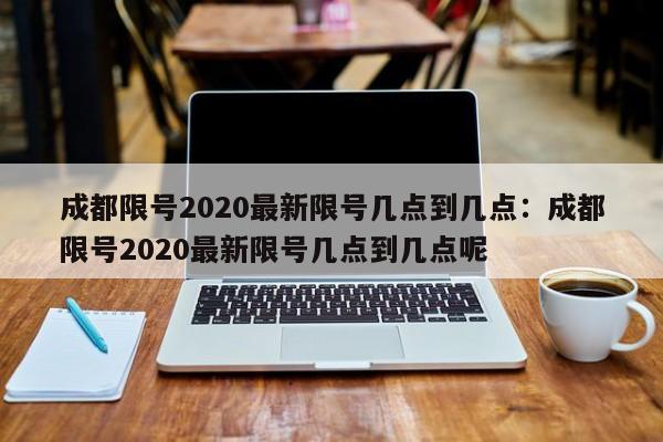 成都限号2020最新限号几点到几点:成都限号2020最新限号几点到几点呢