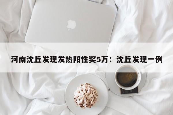 河南沈丘发现发热阳性奖5万:沈丘发现一例