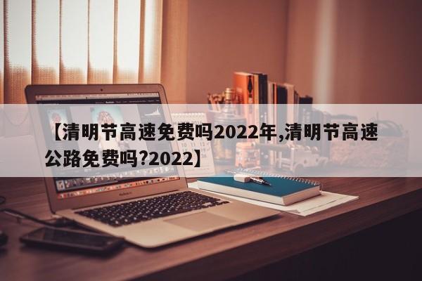 【清明节高速免费吗2022年,清明节高速公路免费吗?2022】