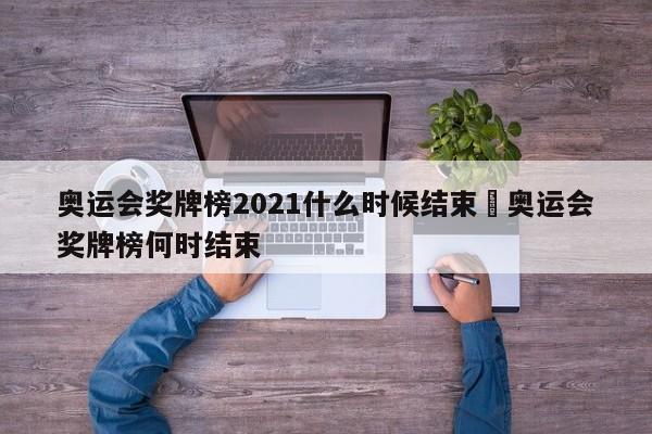 奥运会奖牌榜2021什么时候结束›奥运会奖牌榜何时结束