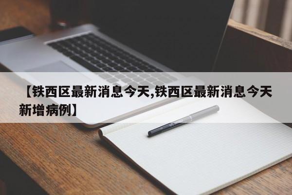 【铁西区最新消息今天,铁西区最新消息今天新增病例】