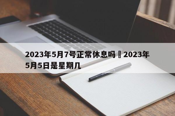 2023年5月7号正常休息吗›2023年5月5日是星期几
