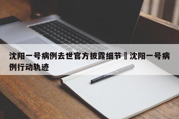 沈阳一号病例去世官方披露细节›沈阳一号病例行动轨迹
