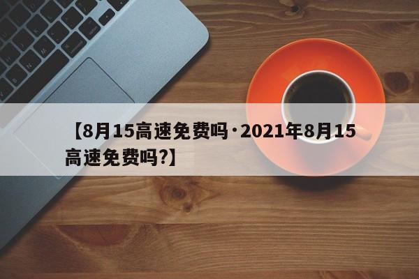 【8月15高速免费吗·2021年8月15高速免费吗?】