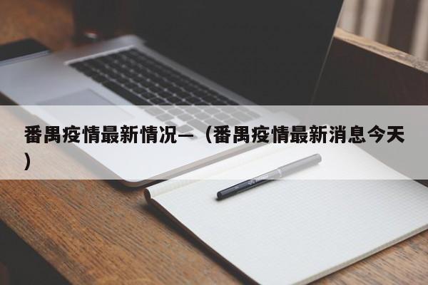 番禺疫情最新情况—(番禺疫情最新消息今天)