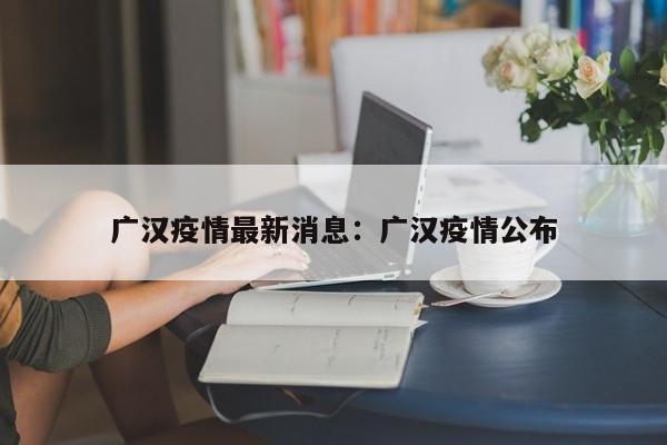 广汉疫情最新消息:广汉疫情公布