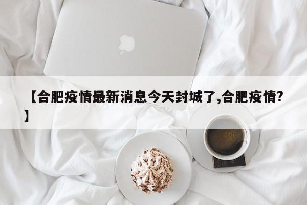 【合肥疫情最新消息今天封城了,合肥疫情?】