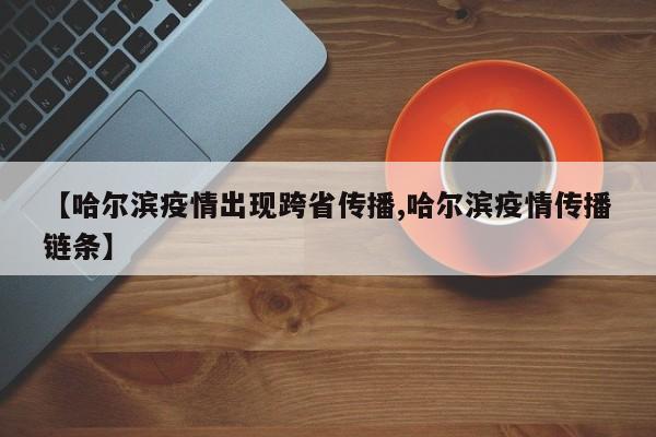 【哈尔滨疫情出现跨省传播,哈尔滨疫情传播链条】