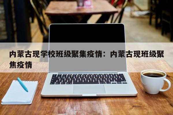 内蒙古现学校班级聚集疫情:内蒙古现班级聚焦疫情