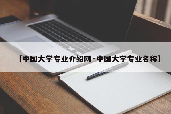【中国大学专业介绍网·中国大学专业名称】