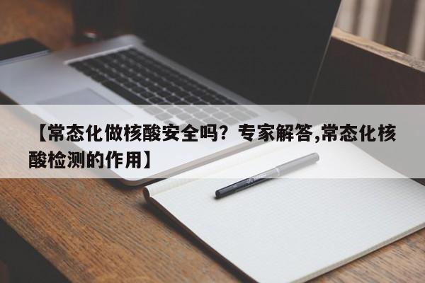 【常态化做核酸安全吗？专家解答,常态化核酸检测的作用】
