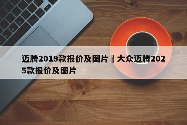 迈腾2019款报价及图片›大众迈腾2025款报价及图片